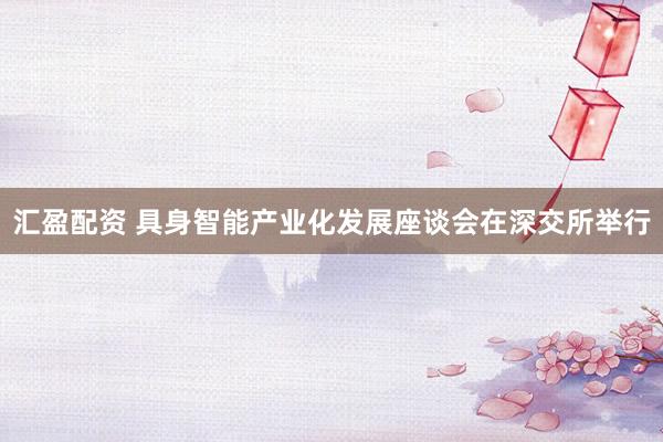 汇盈配资 具身智能产业化发展座谈会在深交所举行