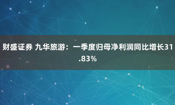 财盛证券 九华旅游：一季度归母净利润同比增长31.83%