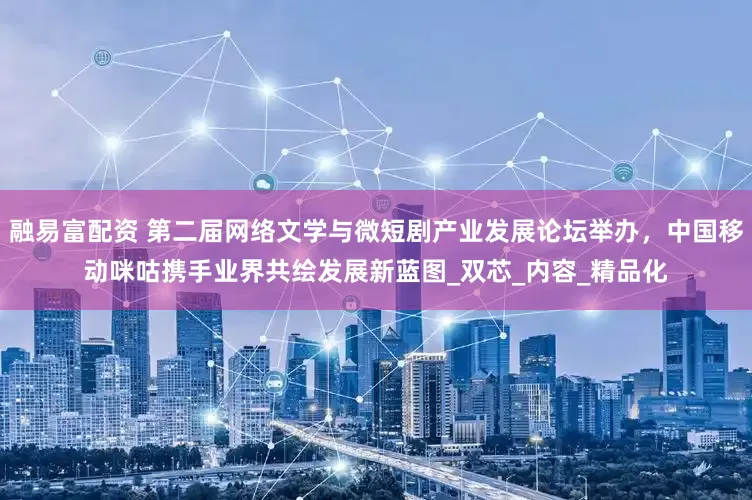 融易富配资 第二届网络文学与微短剧产业发展论坛举办，中国移动咪咕携手业界共绘发展新蓝图_双芯_内容_精品化