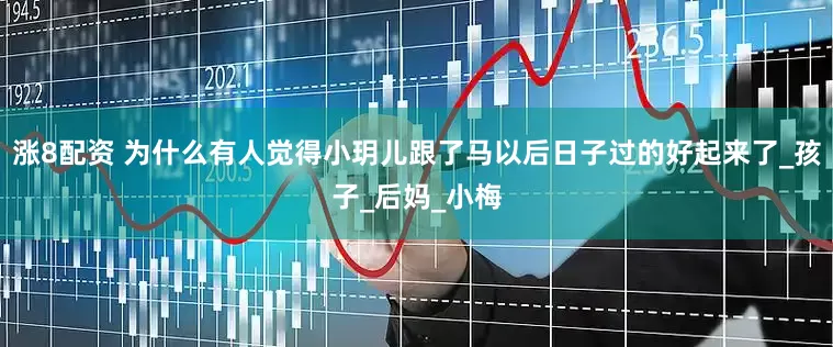 涨8配资 为什么有人觉得小玥儿跟了马以后日子过的好起来了_孩子_后妈_小梅