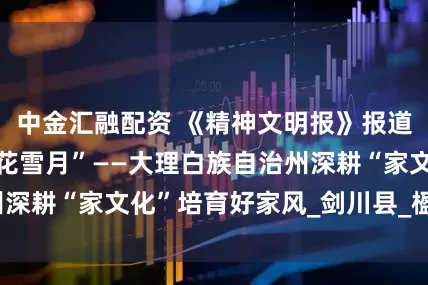中金汇融配资 《精神文明报》报道：追寻家的“风花雪月”——大理白族自治州深耕“家文化”培育好家风_剑川县_楹联_照壁