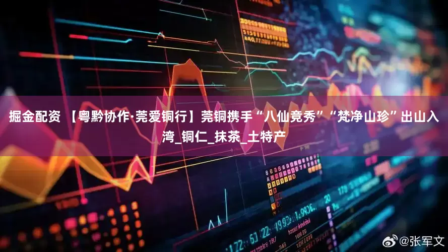 掘金配资 【粤黔协作·莞爱铜行】莞铜携手“八仙竞秀”“梵净山珍”出山入湾_铜仁_抹茶_土特产