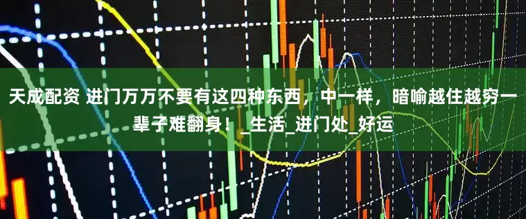 天成配资 进门万万不要有这四种东西，中一样，暗喻越住越穷一辈子难翻身！_生活_进门处_好运