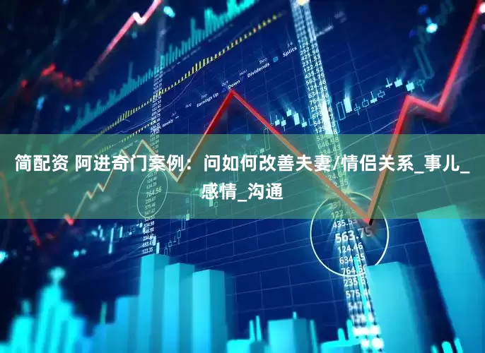 简配资 阿进奇门案例：问如何改善夫妻/情侣关系_事儿_感情_沟通