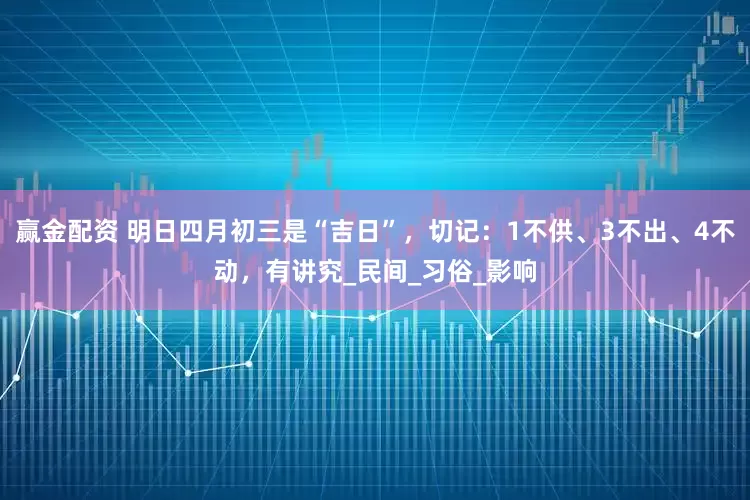 赢金配资 明日四月初三是“吉日”，切记：1不供、3不出、4不动，有讲究_民间_习俗_影响
