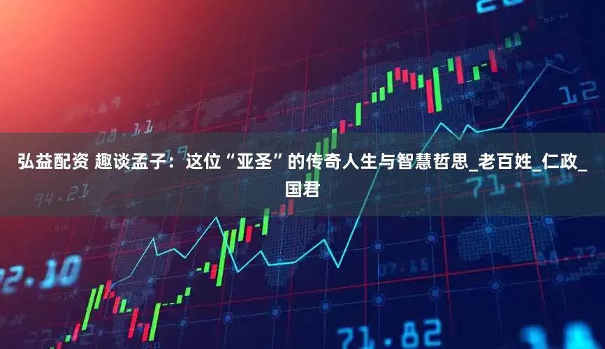 弘益配资 趣谈孟子：这位“亚圣”的传奇人生与智慧哲思_老百姓_仁政_国君