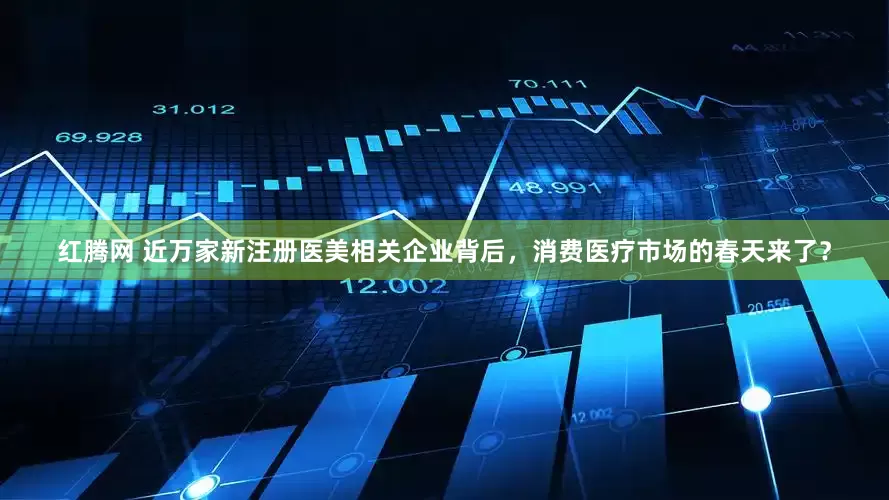 红腾网 近万家新注册医美相关企业背后，消费医疗市场的春天来了？