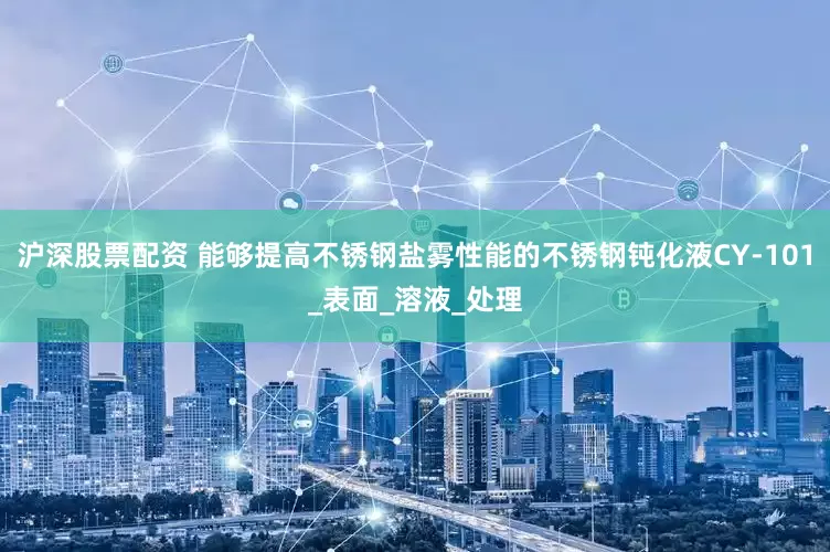 沪深股票配资 能够提高不锈钢盐雾性能的不锈钢钝化液CY-101_表面_溶液_处理