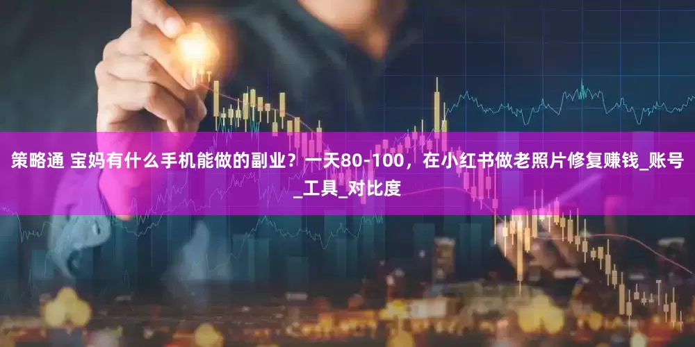 策略通 宝妈有什么手机能做的副业？一天80-100，在小红书做老照片修复赚钱_账号_工具_对比度