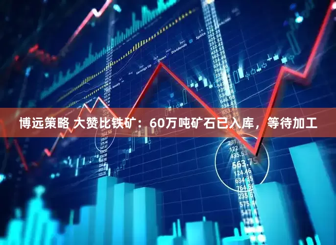 博远策略 大赞比铁矿：60万吨矿石已入库，等待加工