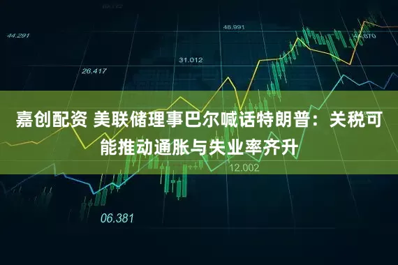 嘉创配资 美联储理事巴尔喊话特朗普：关税可能推动通胀与失业率齐升