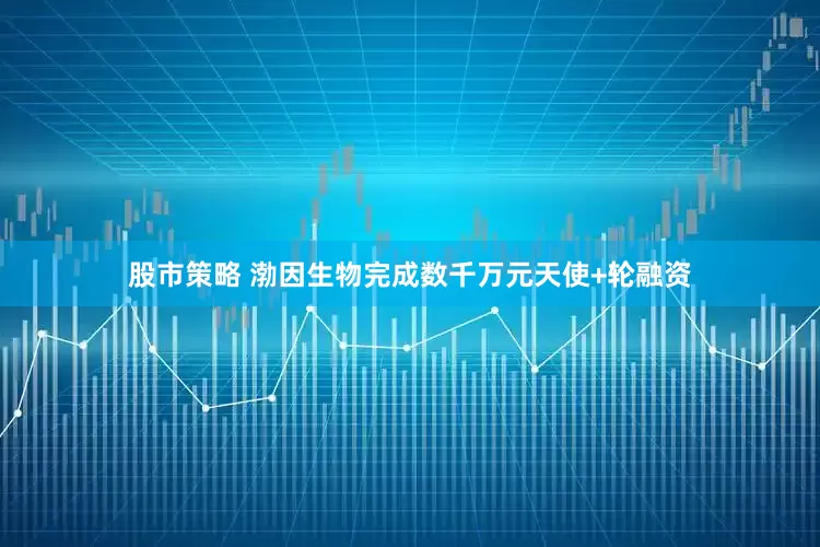 股市策略 渤因生物完成数千万元天使+轮融资