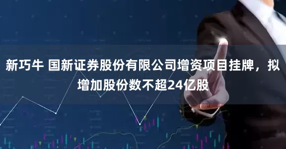 新巧牛 国新证券股份有限公司增资项目挂牌，拟增加股份数不超24亿股