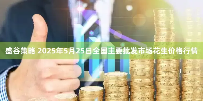 盛谷策略 2025年5月25日全国主要批发市场花生价格行情