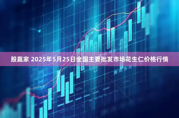 股赢家 2025年5月25日全国主要批发市场花生仁价格行情