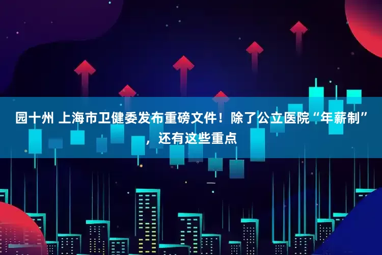 园十州 上海市卫健委发布重磅文件！除了公立医院“年薪制”，还有这些重点