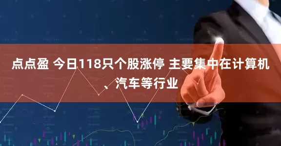点点盈 今日118只个股涨停 主要集中在计算机、汽车等行业