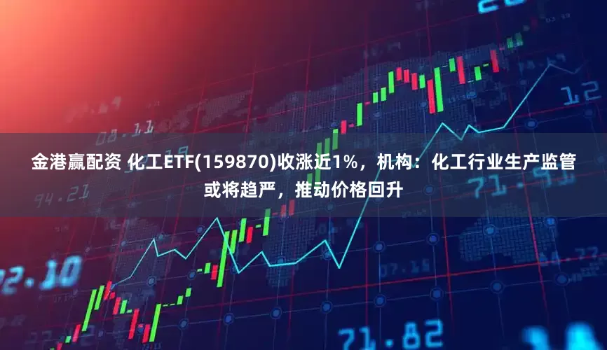 金港赢配资 化工ETF(159870)收涨近1%，机构：化工行业生产监管或将趋严，推动价格回升