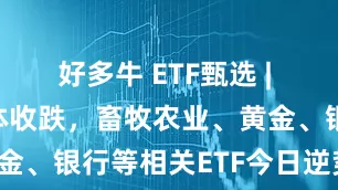 好多牛 ETF甄选 | 三大指数集体收跌，畜牧农业、黄金、银行等相关ETF今日逆势走强！