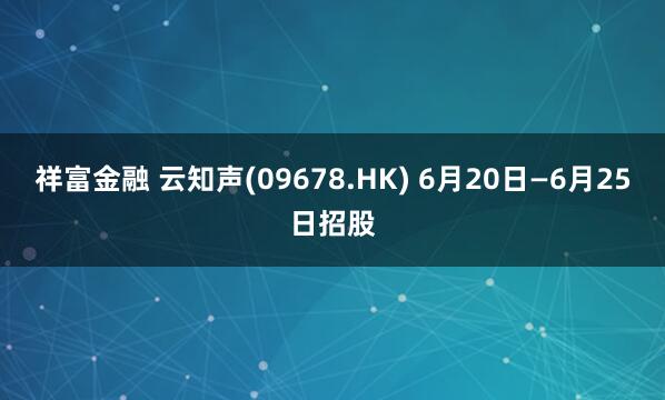祥富金融 云知声(09678.HK) 6月20日—6月25日招股
