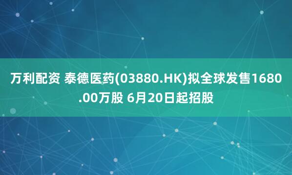 万利配资 泰德医药(03880.HK)拟全球发售1680.00万股 6月20日起招股