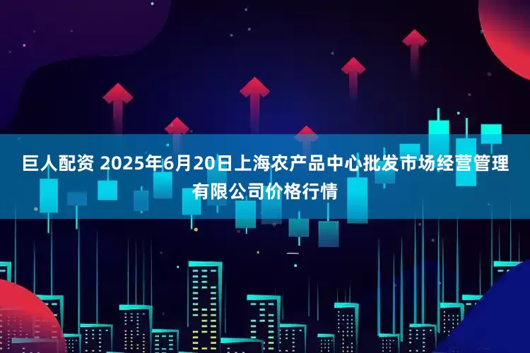 巨人配资 2025年6月20日上海农产品中心批发市场经营管理有限公司价格行情