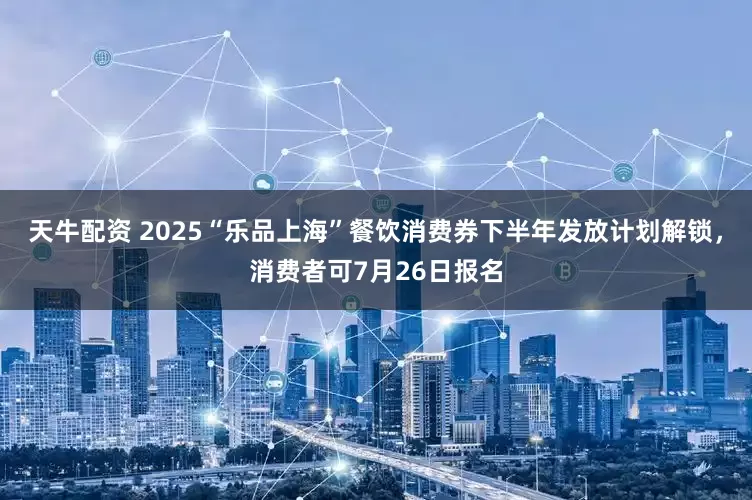 天牛配资 2025“乐品上海”餐饮消费券下半年发放计划解锁，消费者可7月26日报名