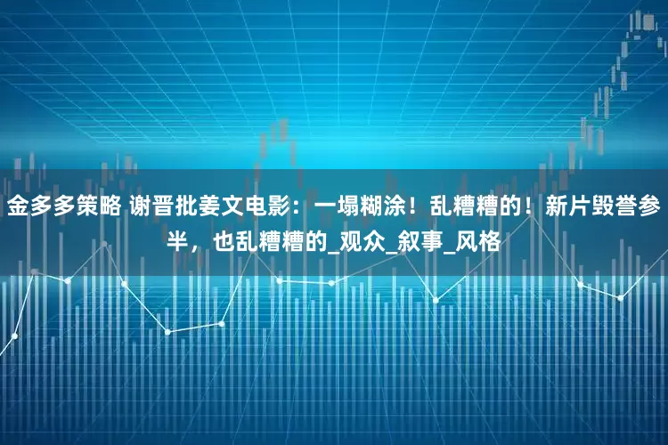 金多多策略 谢晋批姜文电影：一塌糊涂！乱糟糟的！新片毁誉参半，也乱糟糟的_观众_叙事_风格