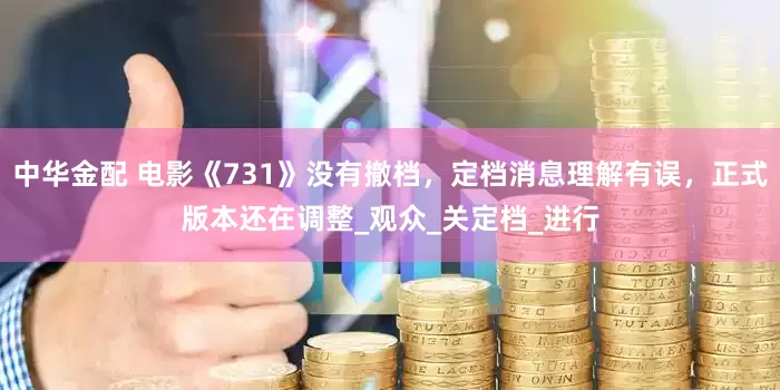 中华金配 电影《731》没有撤档，定档消息理解有误，正式版本还在调整_观众_关定档_进行