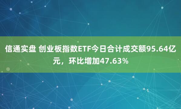 信通实盘 创业板指数ETF今日合计成交额95.64亿元，环比增加47.63%