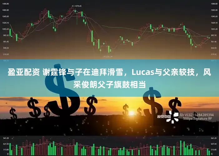 盈亚配资 谢霆锋与子在迪拜滑雪，Lucas与父亲较技，风采俊朗父子旗鼓相当