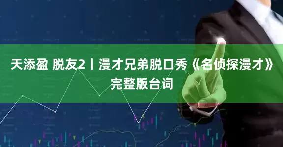 天添盈 脱友2丨漫才兄弟脱口秀《名侦探漫才》完整版台词