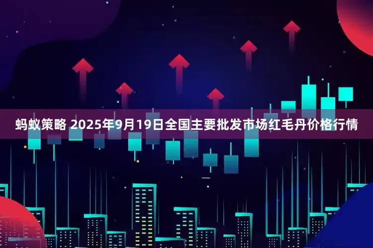 蚂蚁策略 2025年9月19日全国主要批发市场红毛丹价格行情