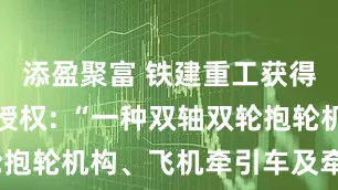 添盈聚富 铁建重工获得发明专利授权: “一种双轴双轮抱轮机构、飞机牵引车及牵引方法”