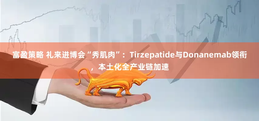 富盈策略 礼来进博会“秀肌肉”：Tirzepatide与Donanemab领衔，本土化全产业链加速
