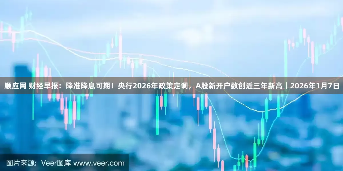 顺应网 财经早报：降准降息可期！央行2026年政策定调，A股新开户数创近三年新高丨2026年1月7日