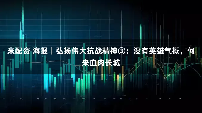 米配资 海报｜弘扬伟大抗战精神③：没有英雄气概，何来血肉长城