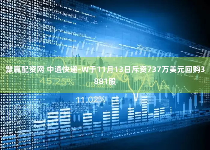 聚赢配资网 中通快递-W于11月13日斥资737万美元回购3881股