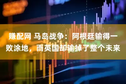 赚配网 马岛战争：阿根廷输得一败涂地，而英国却输掉了整个未来