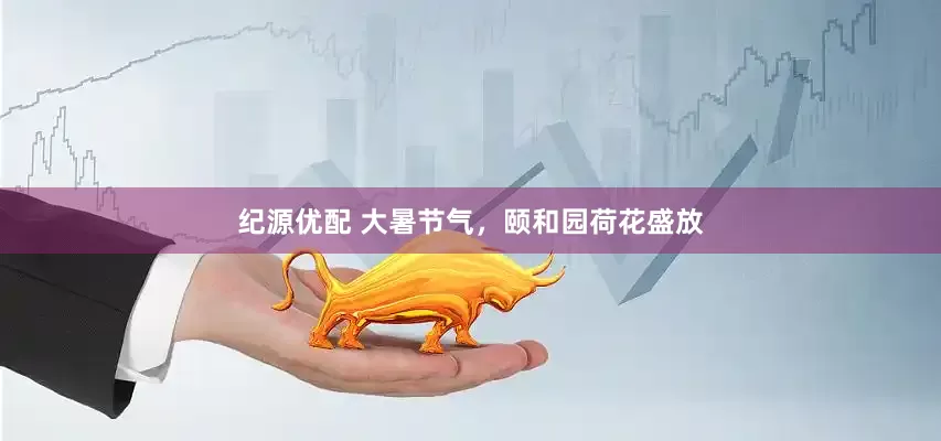 纪源优配 大暑节气，颐和园荷花盛放
