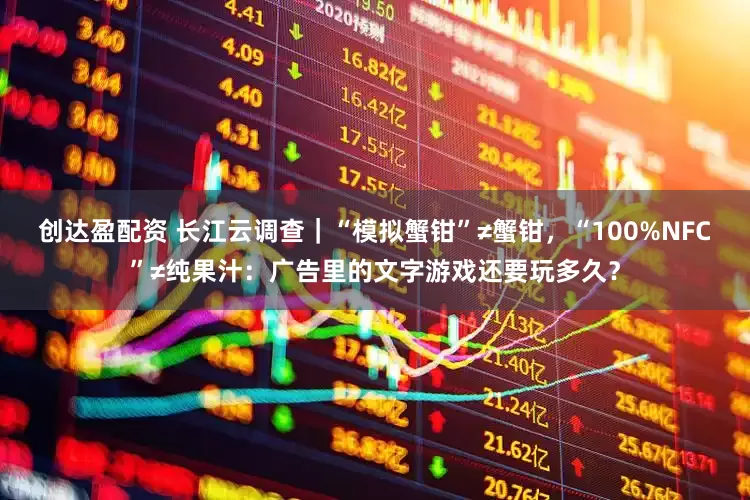 创达盈配资 长江云调查｜“模拟蟹钳”≠蟹钳，“100%NFC”≠纯果汁：广告里的文字游戏还要玩多久？