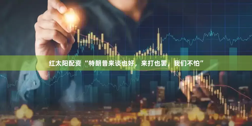 红太阳配资 “特朗普来谈也好，来打也罢，我们不怕”